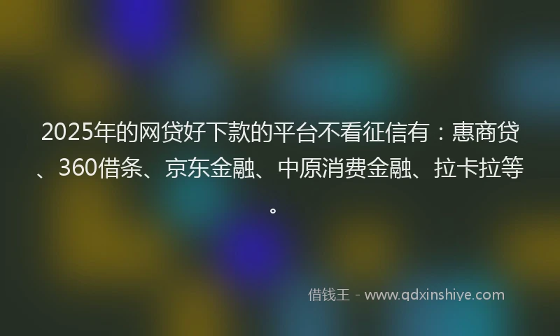 2025年的网贷好下款的平台不看征信有：惠商贷、360借条、京东金融、中原消费金融、拉卡拉等。