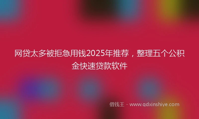 网贷太多被拒急用钱2025年推荐，整理五个公积金快速贷款软件
