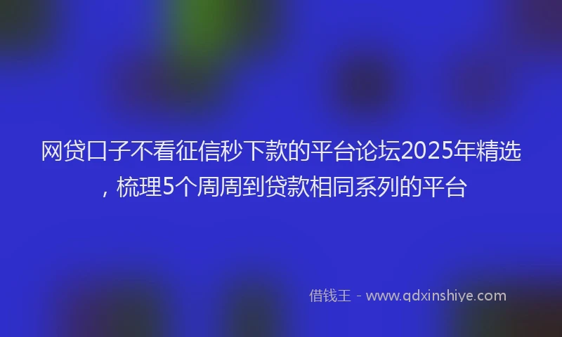 网贷口子不看征信秒下款的平台论坛2025年精选，梳理5个周周到贷款相同系列的平台