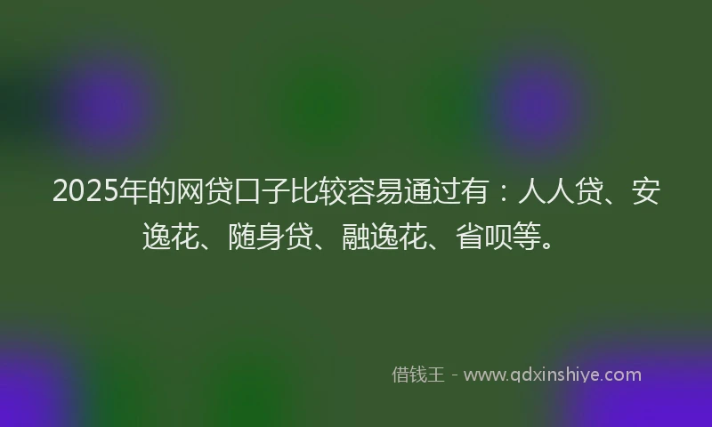 2025年的网贷口子比较容易通过有：人人贷、安逸花、随身贷、融逸花、省呗等。