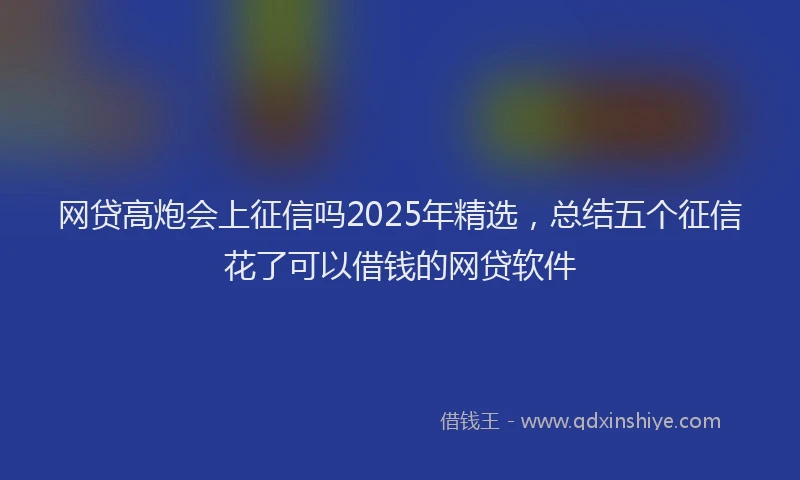 网贷高炮会上征信吗2025年精选，总结五个征信花了可以借钱的网贷软件