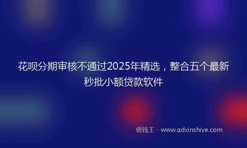 花呗分期审核不通过2025年精选，整合五个最新秒批小额贷款软件
