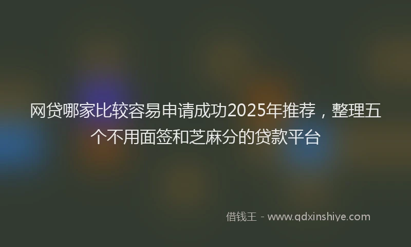 网贷哪家比较容易申请成功2025年推荐，整理五个不用面签和芝麻分的贷款平台