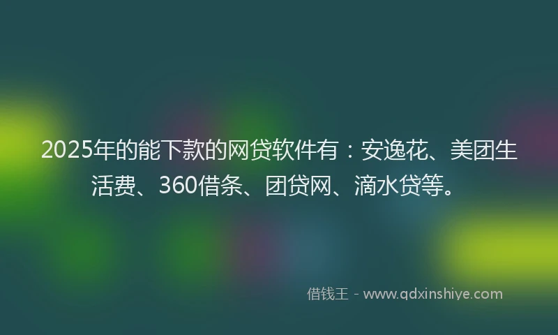 2025年的能下款的网贷软件有：安逸花、美团生活费、360借条、团贷网、滴水贷等。