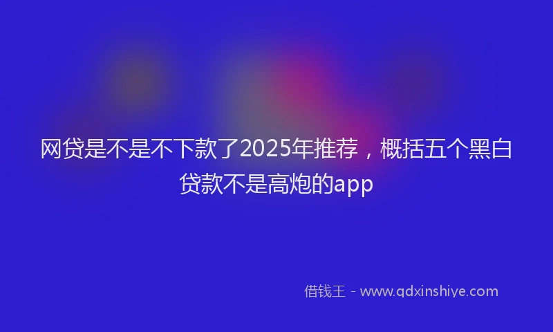 网贷是不是不下款了2025年推荐，概括五个黑白贷款不是高炮的app