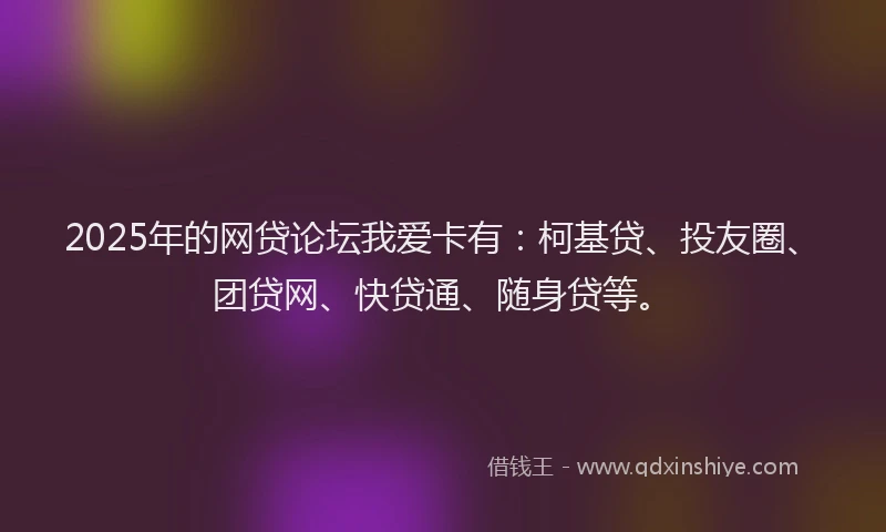 2025年的网贷论坛我爱卡有：柯基贷、投友圈、团贷网、快贷通、随身贷等。