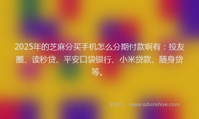 2025年的芝麻分买手机怎么分期付款啊有：投友圈、读秒贷、平安口袋银行、小米贷款、随身贷等。
