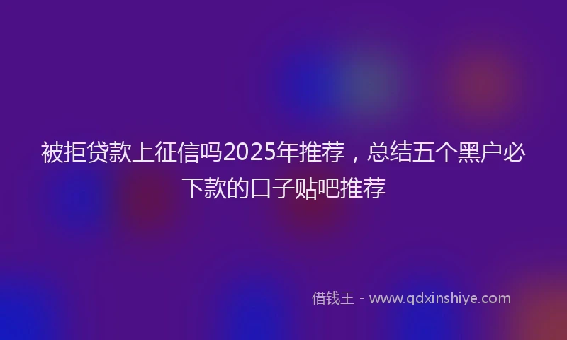 被拒贷款上征信吗2025年推荐，总结五个黑户必下款的口子贴吧推荐