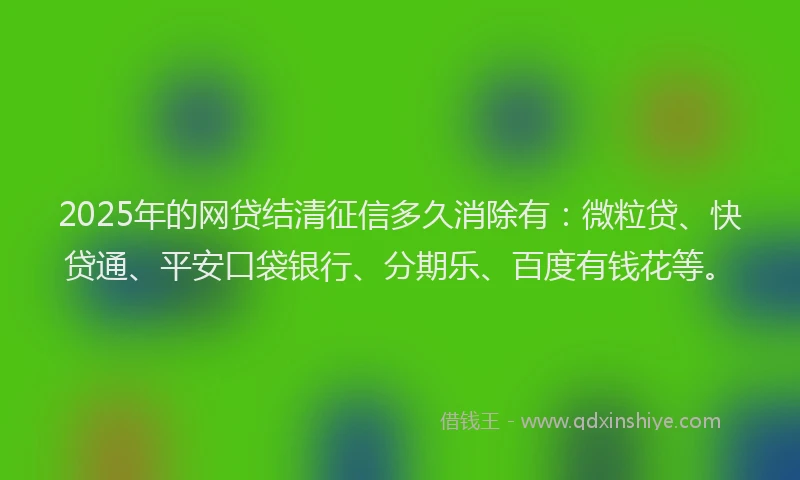 2025年的网贷结清征信多久消除有：微粒贷、快贷通、平安口袋银行、分期乐、百度有钱花等。