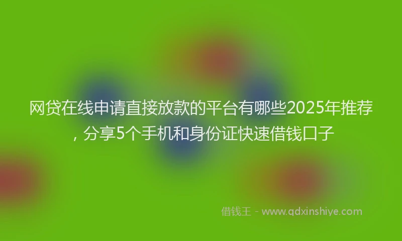 网贷在线申请直接放款的平台有哪些2025年推荐，分享5个手机和身份证快速借钱口子