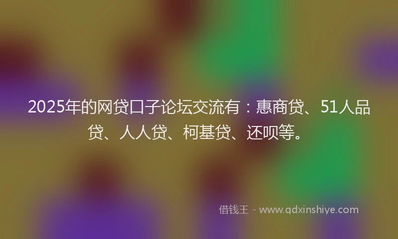 2025年的网贷口子论坛交流有：惠商贷、51人品贷、人人贷、柯基贷、还呗等。
