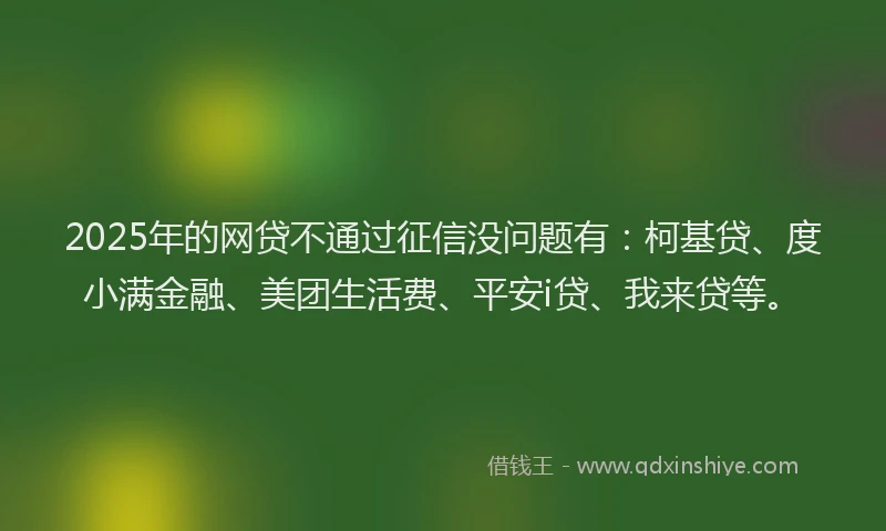 2025年的网贷不通过征信没问题有：柯基贷、度小满金融、美团生活费、平安i贷、我来贷等。