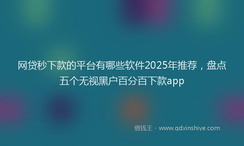 网贷秒下款的平台有哪些软件2025年推荐，盘点五个无视黑户百分百下款app