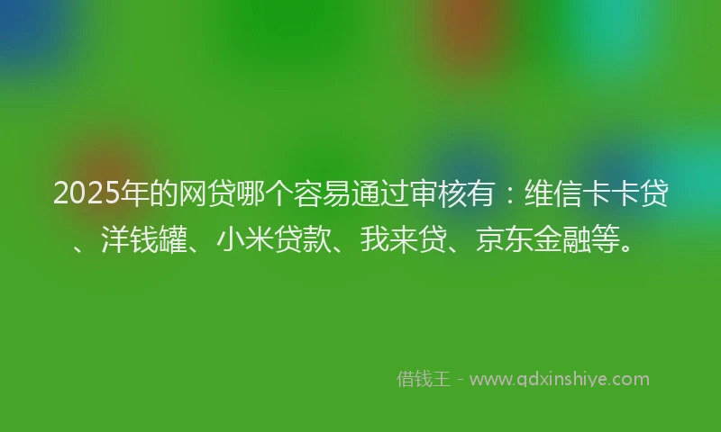 2025年的网贷哪个容易通过审核有：维信卡卡贷、洋钱罐、小米贷款、我来贷、京东金融等。