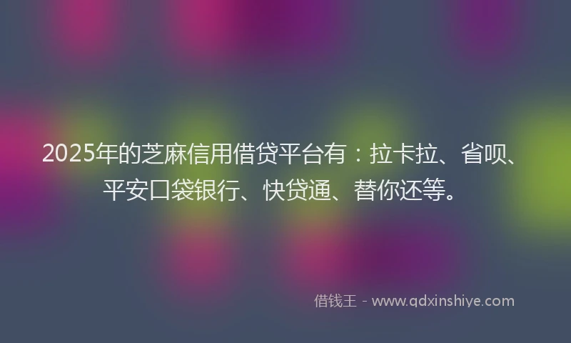 2025年的芝麻信用借贷平台有：拉卡拉、省呗、平安口袋银行、快贷通、替你还等。