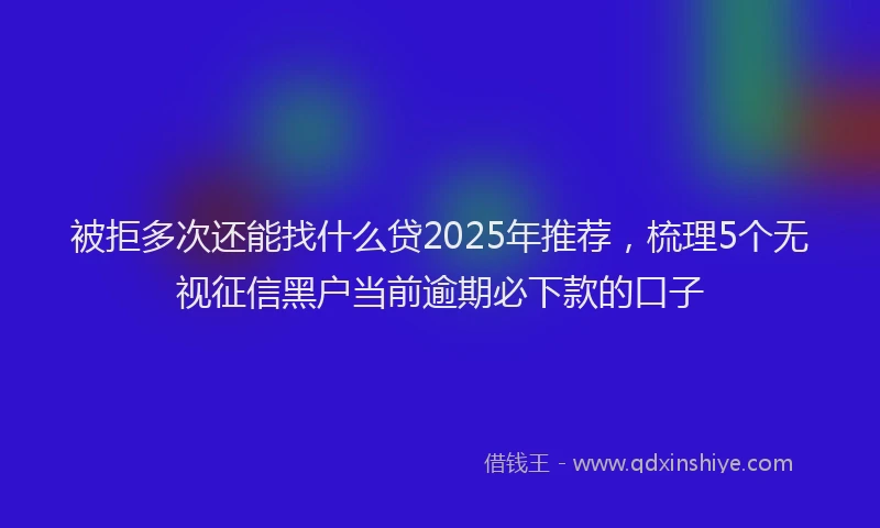 被拒多次还能找什么贷2025年推荐，梳理5个无视征信黑户当前逾期必下款的口子
