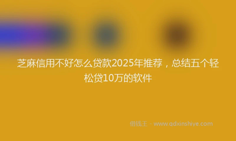 芝麻信用不好怎么贷款2025年推荐，总结五个轻松贷10万的软件
