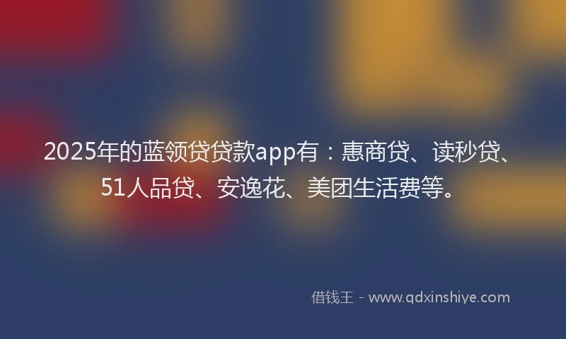 2025年的蓝领贷贷款app有：惠商贷、读秒贷、51人品贷、安逸花、美团生活费等。