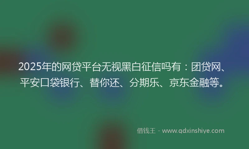 2025年的网贷平台无视黑白征信吗有：团贷网、平安口袋银行、替你还、分期乐、京东金融等。