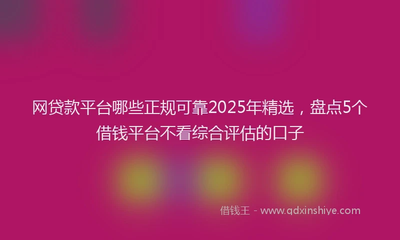 网贷款平台哪些正规可靠2025年精选，盘点5个借钱平台不看综合评估的口子