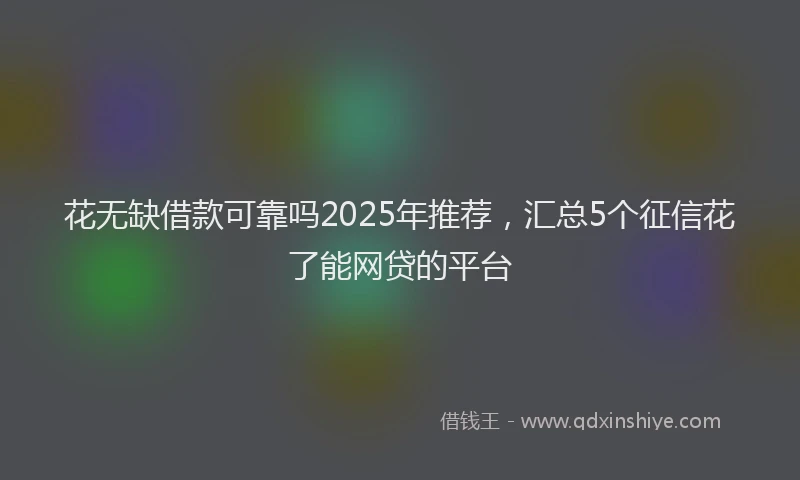 花无缺借款可靠吗2025年推荐，汇总5个征信花了能网贷的平台