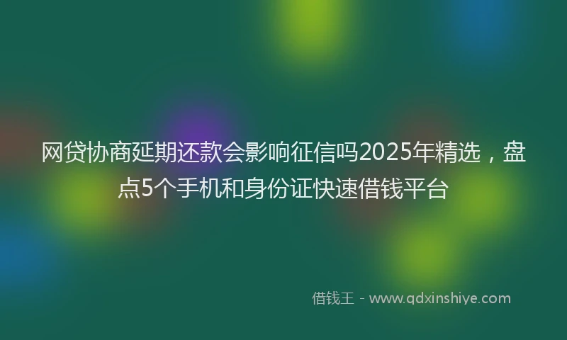 网贷协商延期还款会影响征信吗2025年精选，盘点5个手机和身份证快速借钱平台