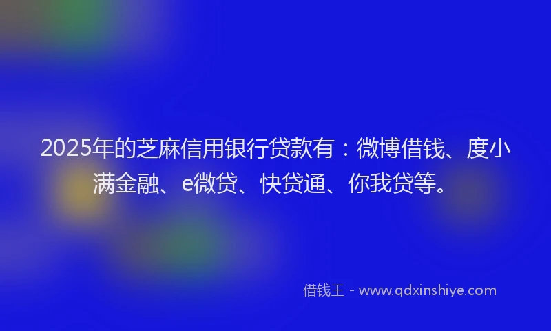 2025年的芝麻信用银行贷款有：微博借钱、度小满金融、e微贷、快贷通、你我贷等。