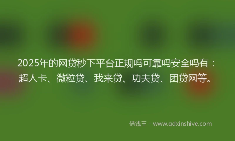 2025年的网贷秒下平台正规吗可靠吗安全吗有：超人卡、微粒贷、我来贷、功夫贷、团贷网等。