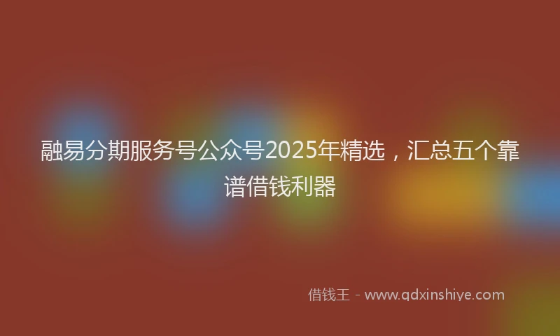 融易分期服务号公众号2025年精选，汇总五个靠谱借钱利器