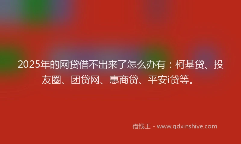 2025年的网贷借不出来了怎么办有：柯基贷、投友圈、团贷网、惠商贷、平安i贷等。