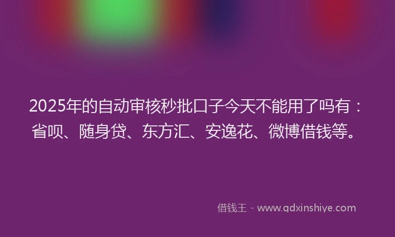 2025年的自动审核秒批口子今天不能用了吗有：省呗、随身贷、东方汇、安逸花、微博借钱等。