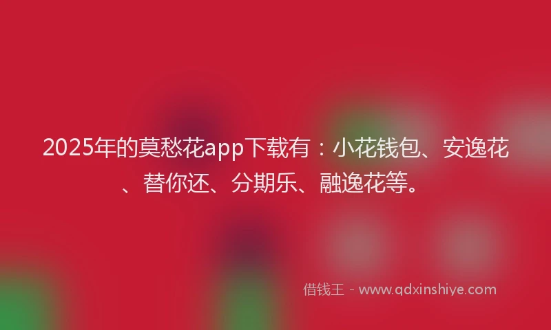 2025年的莫愁花app下载有：小花钱包、安逸花、替你还、分期乐、融逸花等。