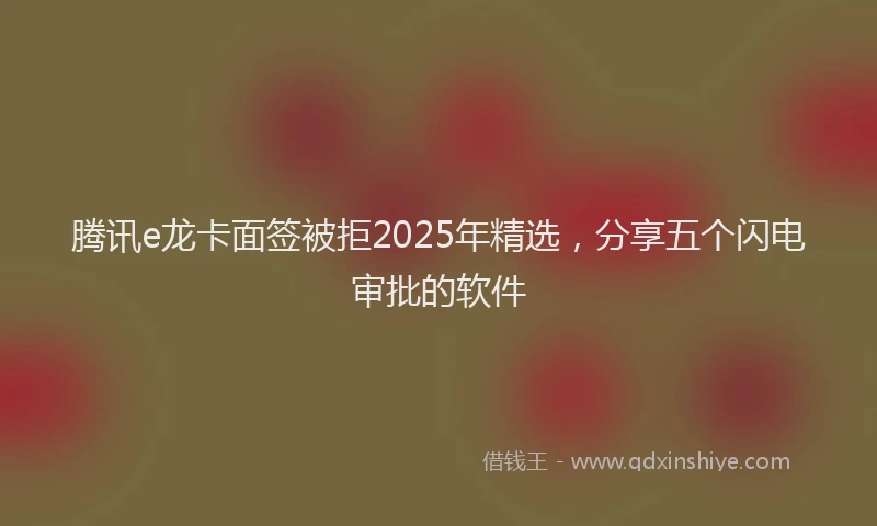 腾讯e龙卡面签被拒2025年精选，分享五个闪电审批的软件
