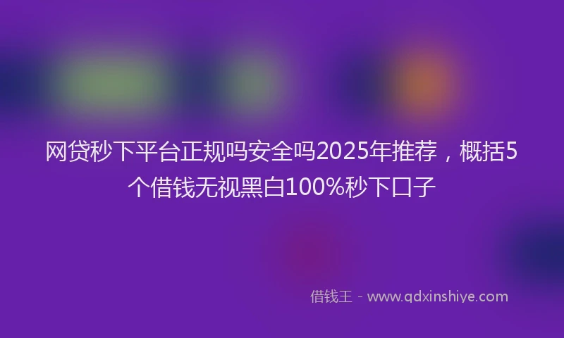 网贷秒下平台正规吗安全吗2025年推荐，概括5个借钱无视黑白100%秒下口子