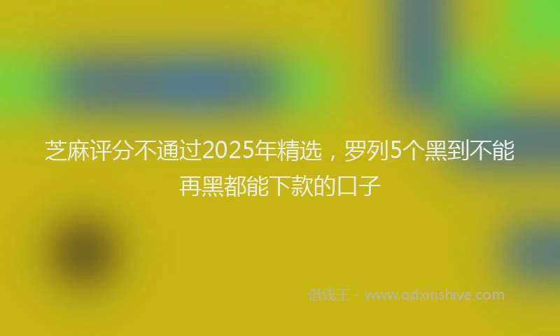 芝麻评分不通过2025年精选，罗列5个黑到不能再黑都能下款的口子