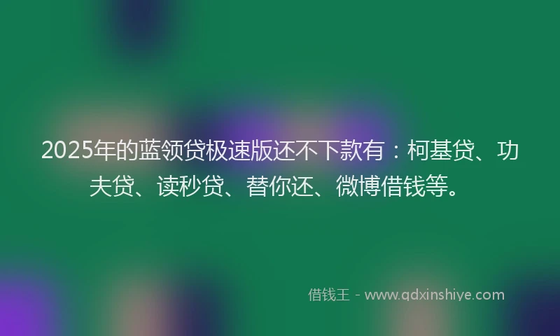 2025年的蓝领贷极速版还不下款有：柯基贷、功夫贷、读秒贷、替你还、微博借钱等。
