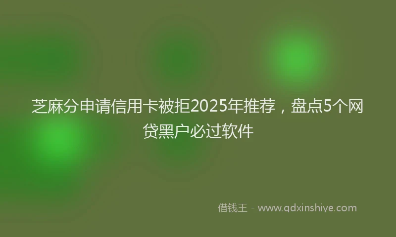 芝麻分申请信用卡被拒2025年推荐，盘点5个网贷黑户必过软件
