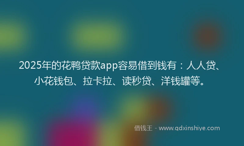2025年的花鸭贷款app容易借到钱有：人人贷、小花钱包、拉卡拉、读秒贷、洋钱罐等。