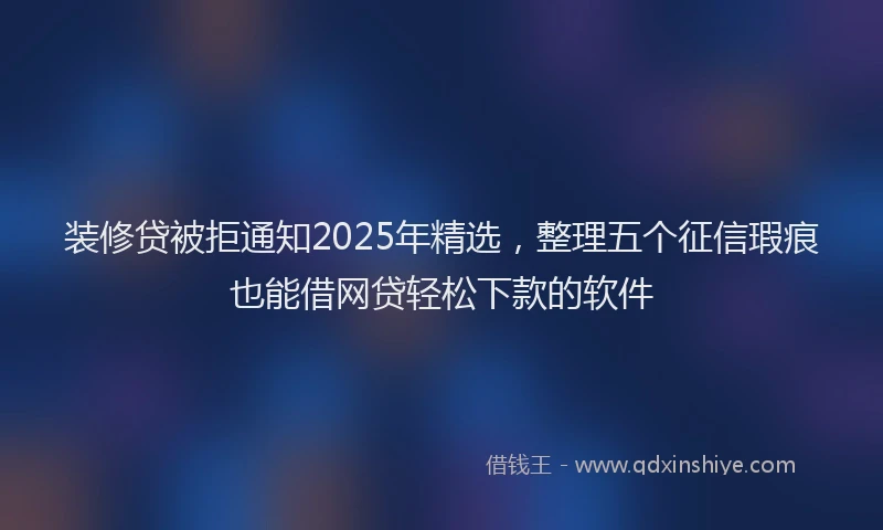装修贷被拒通知2025年精选，整理五个征信瑕疵也能借网贷轻松下款的软件