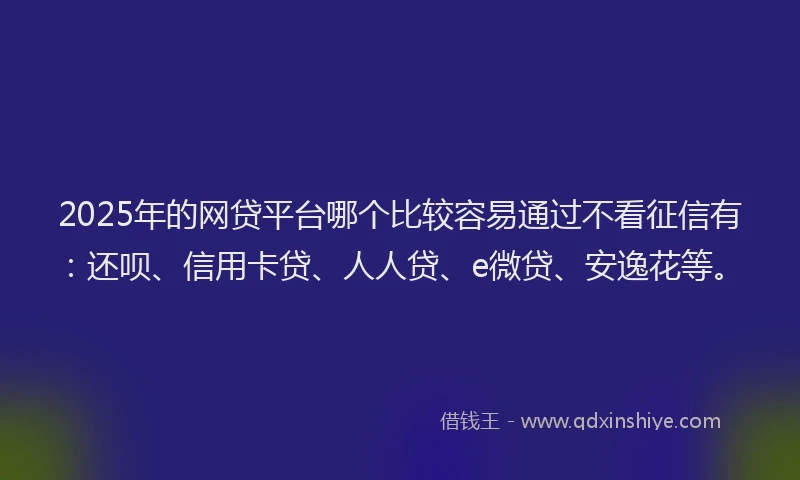 2025年的网贷平台哪个比较容易通过不看征信有：还呗、信用卡贷、人人贷、e微贷、安逸花等。