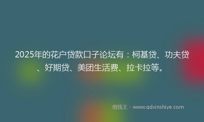 2025年的花户贷款口子论坛有：柯基贷、功夫贷、好期贷、美团生活费、拉卡拉等。