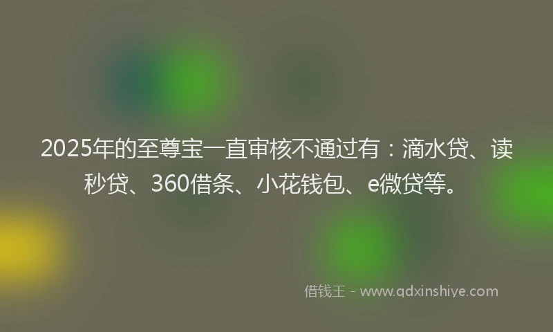 2025年的至尊宝一直审核不通过有：滴水贷、读秒贷、360借条、小花钱包、e微贷等。