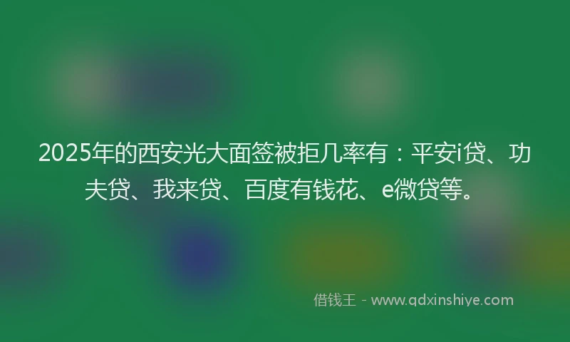 2025年的西安光大面签被拒几率有：平安i贷、功夫贷、我来贷、百度有钱花、e微贷等。