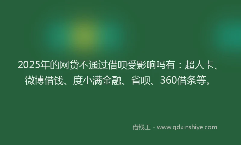 2025年的网贷不通过借呗受影响吗有：超人卡、微博借钱、度小满金融、省呗、360借条等。