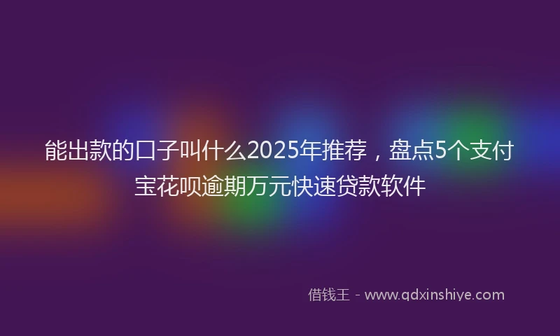 能出款的口子叫什么2025年推荐，盘点5个支付宝花呗逾期万元快速贷款软件