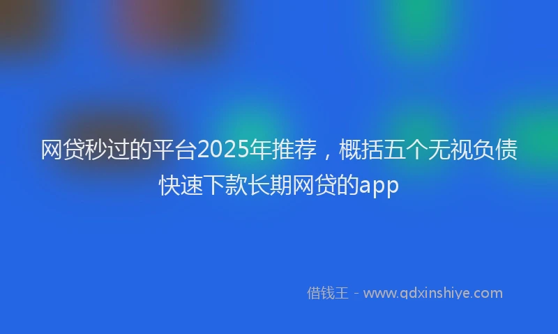 网贷秒过的平台2025年推荐，概括五个无视负债快速下款长期网贷的app