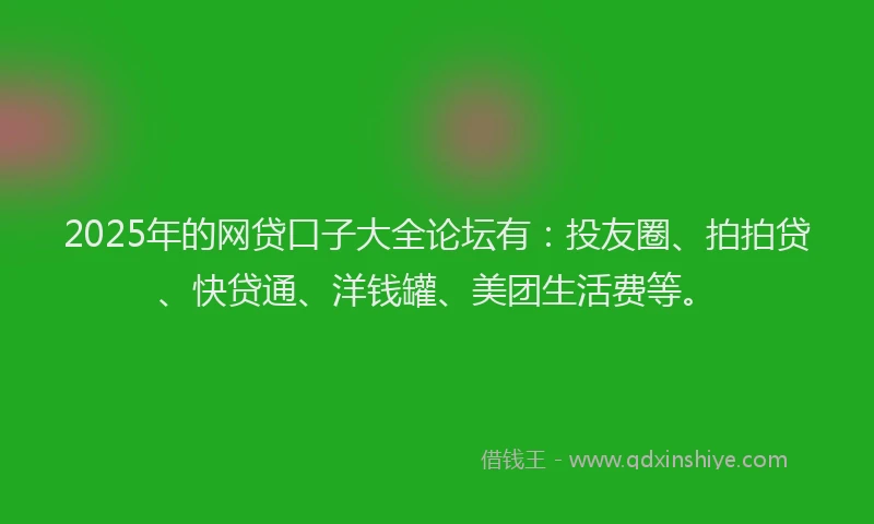2025年的网贷口子大全论坛有：投友圈、拍拍贷、快贷通、洋钱罐、美团生活费等。