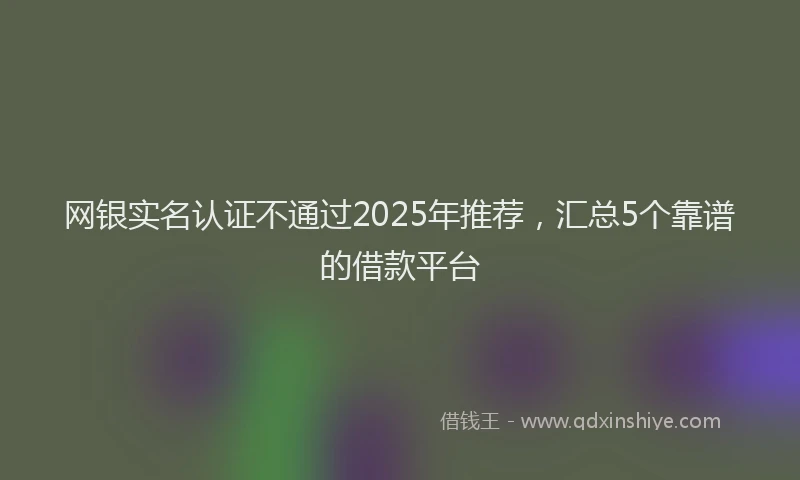 网银实名认证不通过2025年推荐，汇总5个靠谱的借款平台