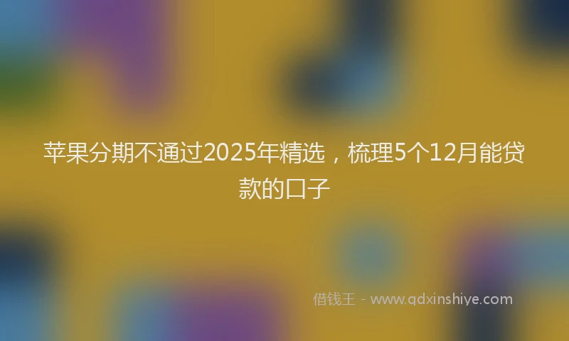 苹果分期不通过2025年精选，梳理5个12月能贷款的口子