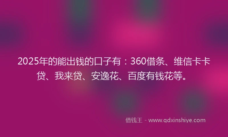 2025年的能出钱的口子有：360借条、维信卡卡贷、我来贷、安逸花、百度有钱花等。